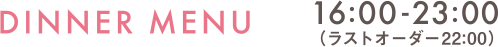 DINNER MENU 16:00-23:00(ラストオーダー22:00)
