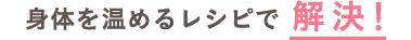 身体を温めるレシピで解決!