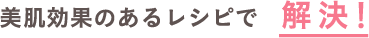 美肌効果のあるレシピで解決!