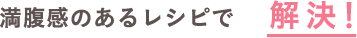 満腹感のあるレシピで解決!