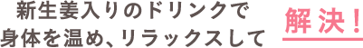 新生姜入りのドリンクで身体を温め、リラックスして解決!